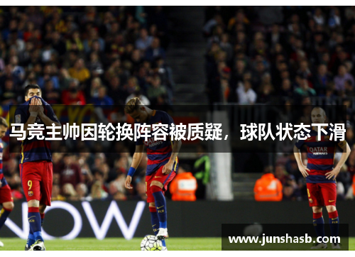 马竞主帅因轮换阵容被质疑，球队状态下滑
